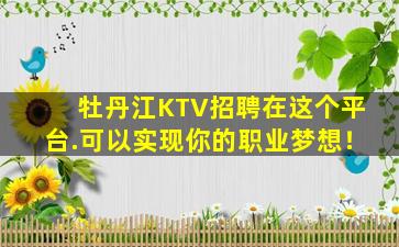 牡丹江KTV招聘在这个平台.可以实现你的职业梦想！