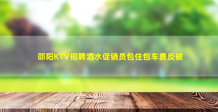 邵阳KTV招聘酒水促销员包住包车费反被